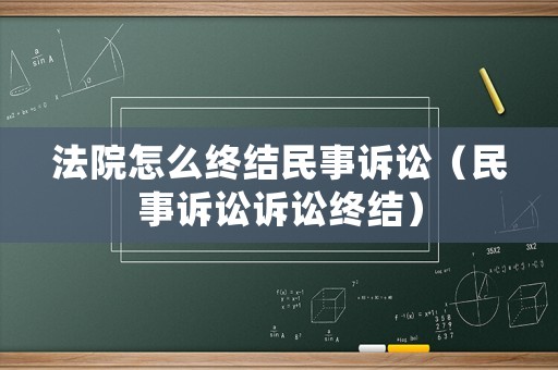 法院怎么終結(jié)民事訴訟（民事訴訟訴訟終結(jié)）