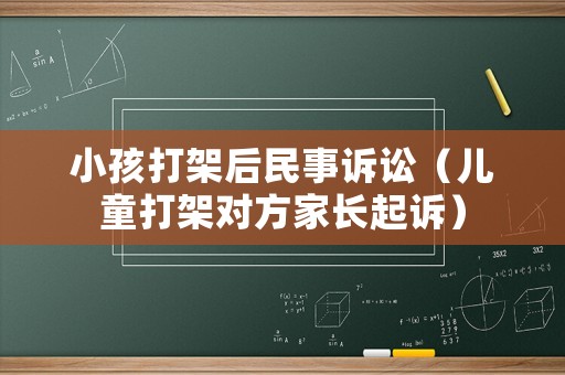 小孩打架后民事訴訟（兒童打架對(duì)方家長起訴）