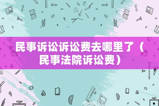 民事訴訟訴訟費(fèi)去哪里了（民事法院訴訟費(fèi)）