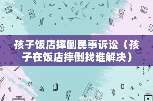 孩子飯店摔倒民事訴訟（孩子在飯店摔倒找誰解決）