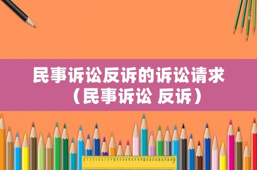 民事訴訟反訴的訴訟請(qǐng)求（民事訴訟 反訴）