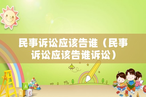 民事訴訟應(yīng)該告誰（民事訴訟應(yīng)該告誰訴訟）