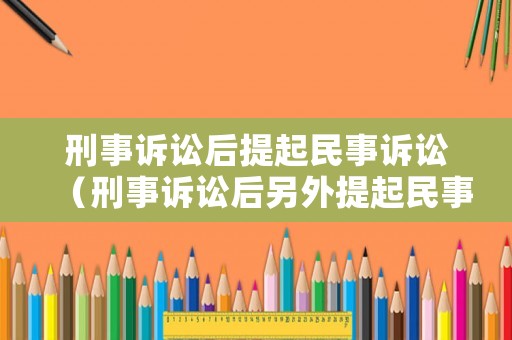 刑事訴訟后提起民事訴訟（刑事訴訟后另外提起民事訴訟的法律規(guī)定）