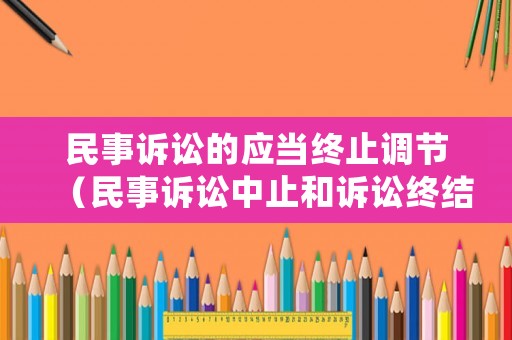 民事訴訟的應(yīng)當(dāng)終止調(diào)節(jié)（民事訴訟中止和訴訟終結(jié)的情形）