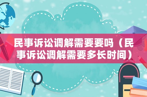 民事訴訟調解需要要嗎（民事訴訟調解需要多長時間）