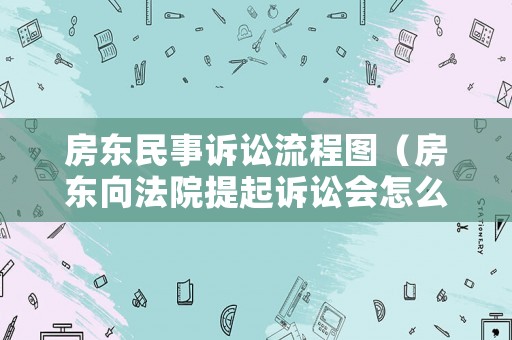 房東民事訴訟流程圖（房東向法院提起訴訟會怎么樣）