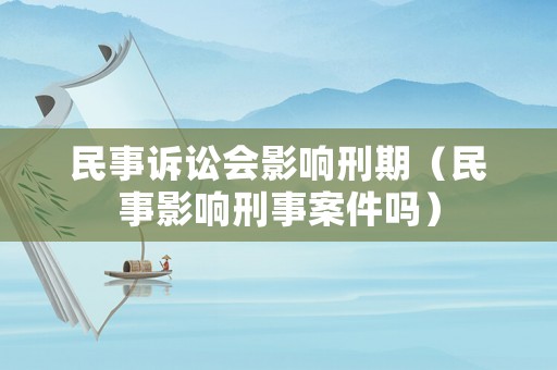 民事訴訟會(huì)影響刑期（民事影響刑事案件嗎）