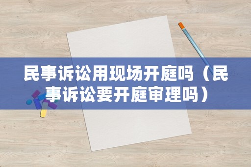 民事訴訟用現(xiàn)場開庭嗎（民事訴訟要開庭審理嗎）