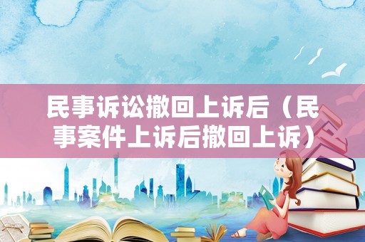 民事訴訟撤回上訴后（民事案件上訴后撤回上訴）