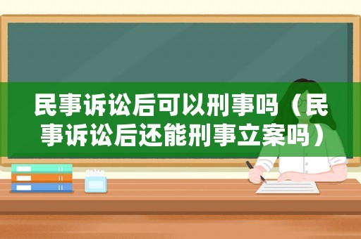 民事訴訟后可以刑事嗎（民事訴訟后還能刑事立案嗎）