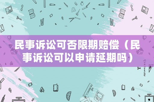 民事訴訟可否限期賠償（民事訴訟可以申請(qǐng)延期嗎）
