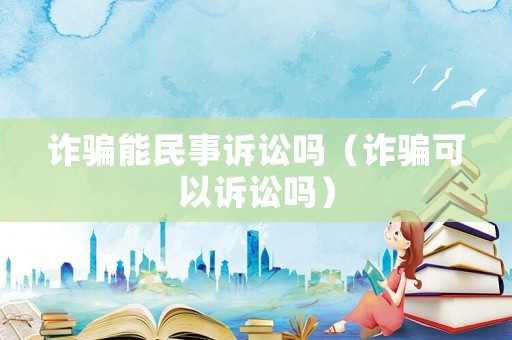 詐騙能民事訴訟嗎（詐騙可以訴訟嗎）