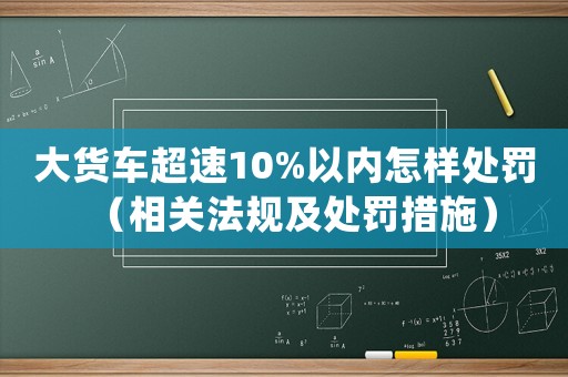 大貨車超速10%以內(nèi)怎樣處罰（相關(guān)法規(guī)及處罰措施）