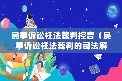 民事訴訟枉法裁判控告（民事訴訟枉法裁判的司法解釋）