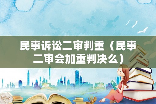 民事訴訟二審判重（民事二審會(huì)加重判決么）