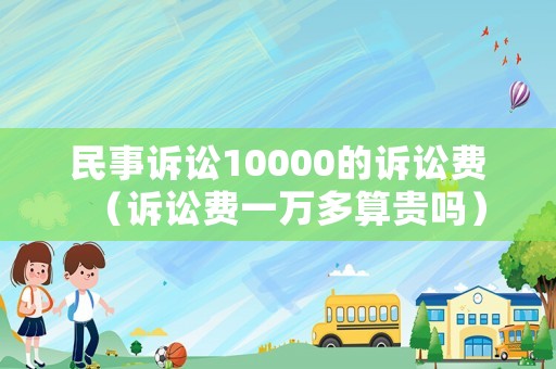 民事訴訟10000的訴訟費（訴訟費一萬多算貴嗎）