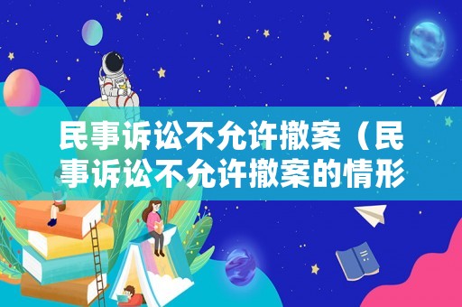 民事訴訟不允許撤案（民事訴訟不允許撤案的情形）