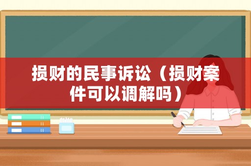 損財(cái)?shù)拿袷略V訟（損財(cái)案件可以調(diào)解嗎）
