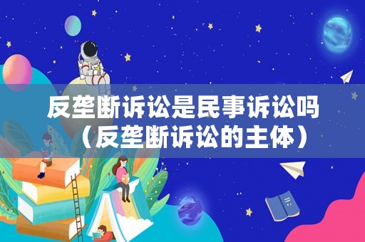 反壟斷訴訟是民事訴訟嗎（反壟斷訴訟的主體）