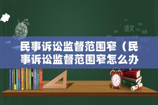 民事訴訟監(jiān)督范圍窄（民事訴訟監(jiān)督范圍窄怎么辦）