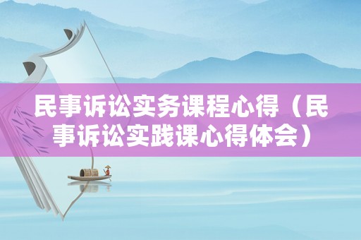民事訴訟實務(wù)課程心得（民事訴訟實踐課心得體會）
