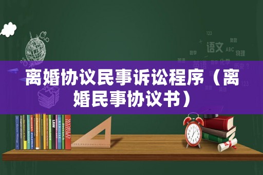 離婚協(xié)議民事訴訟程序（離婚民事協(xié)議書）