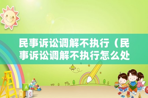 民事訴訟調解不執(zhí)行（民事訴訟調解不執(zhí)行怎么處理）