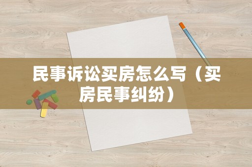民事訴訟買房怎么寫（買房民事糾紛）