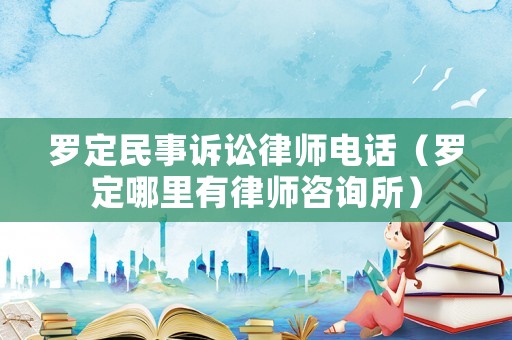 羅定民事訴訟律師電話（羅定哪里有律師咨詢所）