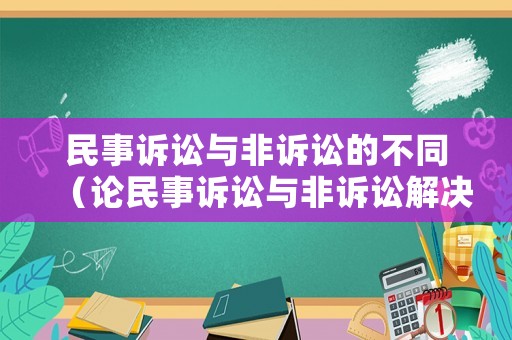 民事訴訟與非訴訟的不同（論民事訴訟與非訴訟解決糾紛方式的有機銜接）
