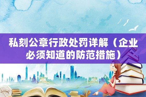 私刻公章行政處罰詳解（企業(yè)必須知道的防范措施）