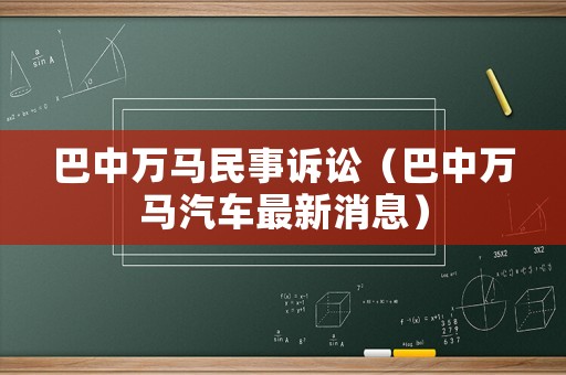 巴中萬(wàn)馬民事訴訟（巴中萬(wàn)馬汽車最新消息）