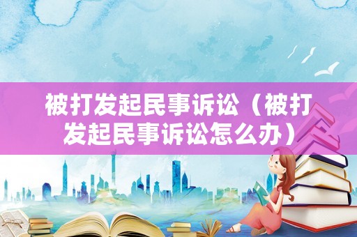被打發(fā)起民事訴訟（被打發(fā)起民事訴訟怎么辦）