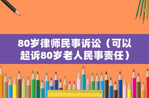 80歲律師民事訴訟（可以起訴80歲老人民事責任）