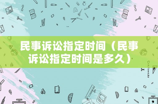 民事訴訟指定時間（民事訴訟指定時間是多久）