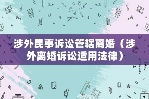 涉外民事訴訟管轄離婚（涉外離婚訴訟適用法律）