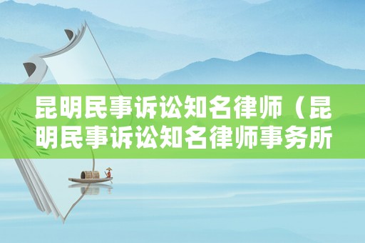 昆明民事訴訟知名律師（昆明民事訴訟知名律師事務(wù)所）