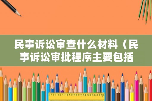 民事訴訟審查什么材料（民事訴訟審批程序主要包括）