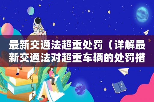 最新交通法超重處罰（詳解最新交通法對(duì)超重車輛的處罰措施）