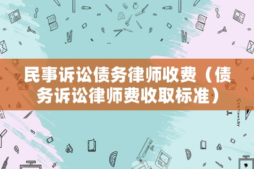 民事訴訟債務(wù)律師收費(fèi)（債務(wù)訴訟律師費(fèi)收取標(biāo)準(zhǔn)）