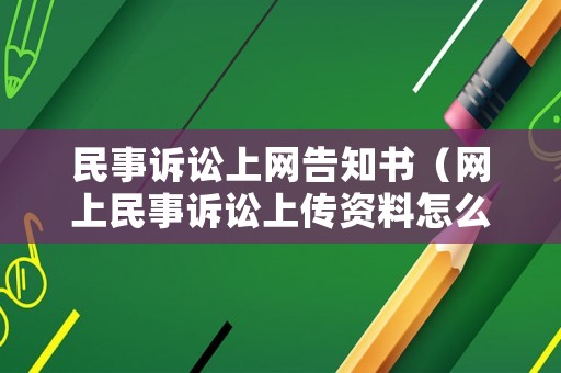 民事訴訟上網(wǎng)告知書（網(wǎng)上民事訴訟上傳資料怎么上傳）