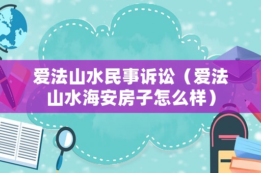 愛法山水民事訴訟（愛法山水海安房子怎么樣）