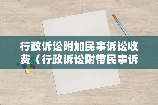 行政訴訟附加民事訴訟收費（行政訴訟附帶民事訴訟的范文）