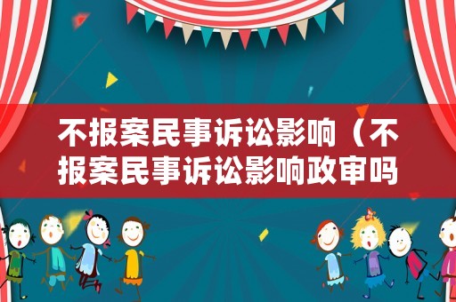 不報(bào)案民事訴訟影響（不報(bào)案民事訴訟影響政審嗎）