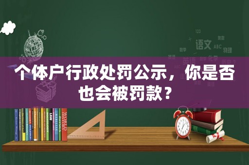個(gè)體戶行政處罰公示，你是否也會(huì)被罰款？