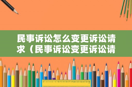 民事訴訟怎么變更訴訟請求（民事訴訟變更訴訟請求的期限）