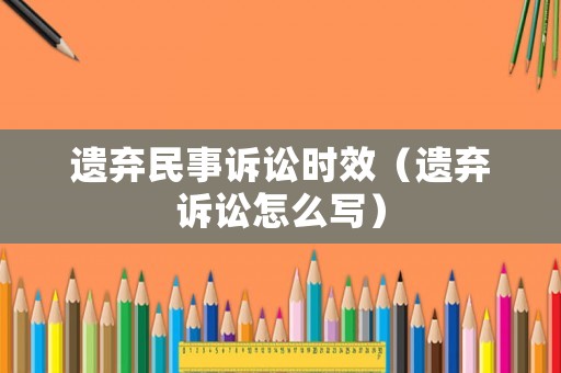 遺棄民事訴訟時(shí)效（遺棄訴訟怎么寫）