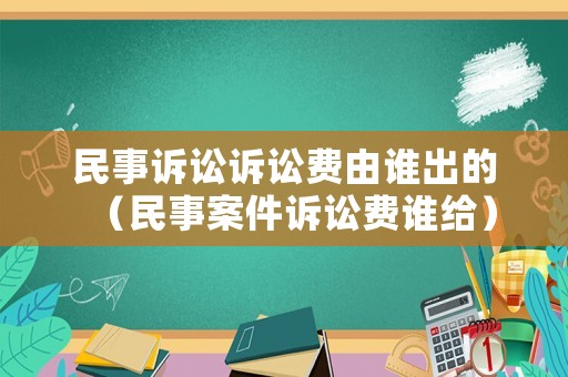 民事訴訟訴訟費由誰出的（民事案件訴訟費誰給）