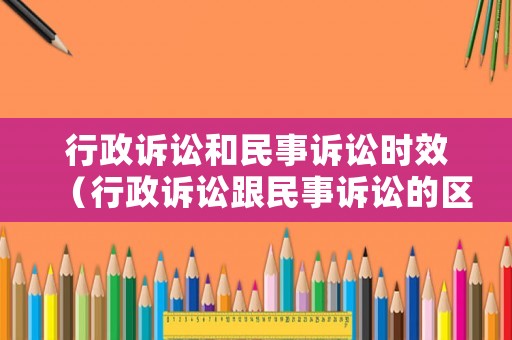 行政訴訟和民事訴訟時(shí)效（行政訴訟跟民事訴訟的區(qū)別）