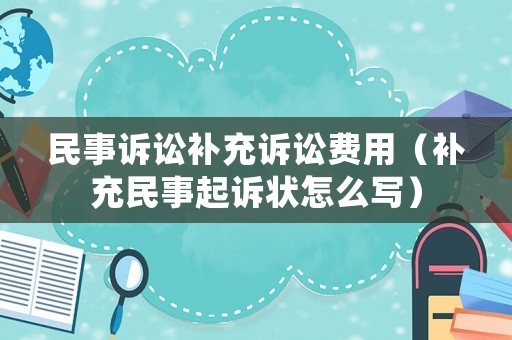 民事訴訟補(bǔ)充訴訟費(fèi)用（補(bǔ)充民事起訴狀怎么寫）